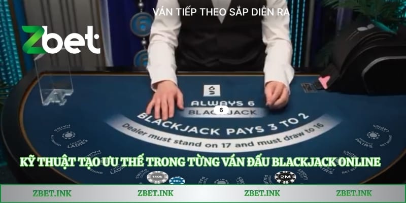 Kỹ thuật tạo ưu thế trong từng ván đấu Blackjack online
